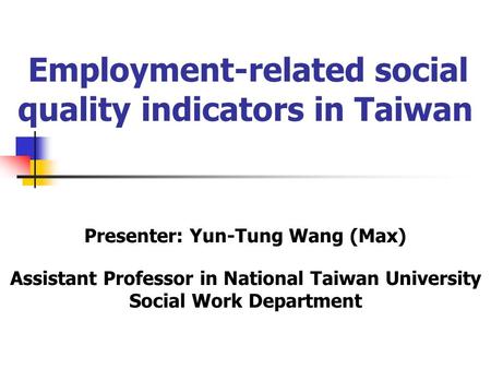 Employment-related social quality indicators in Taiwan Presenter: Yun-Tung Wang (Max) Assistant Professor in National Taiwan University Social Work Department.