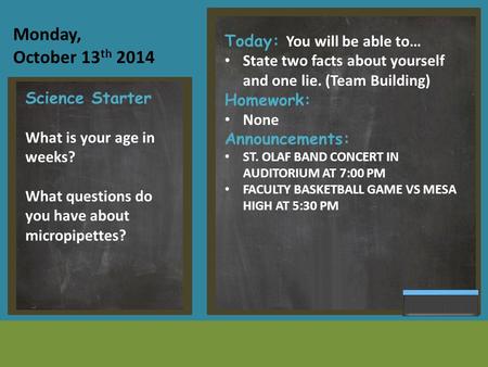 Monday, October 13 th 2014 Today: You will be able to… State two facts about yourself and one lie. (Team Building) Homework: None Announcements: ST. OLAF.