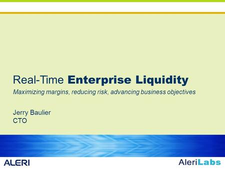 Real-Time Enterprise Liquidity Maximizing margins, reducing risk, advancing business objectives Jerry Baulier CTO.