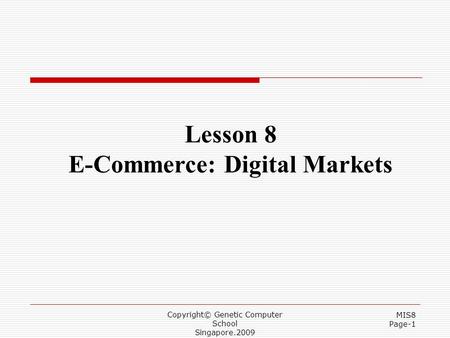 Copyright© Genetic Computer School Singapore.2009 MIS8 Page-1 Lesson 8 E-Commerce: Digital Markets.