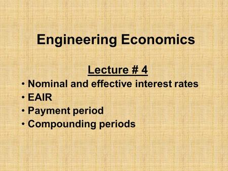 Engineering Economics Lecture # 4 Nominal and effective interest rates EAIR Payment period Compounding periods.