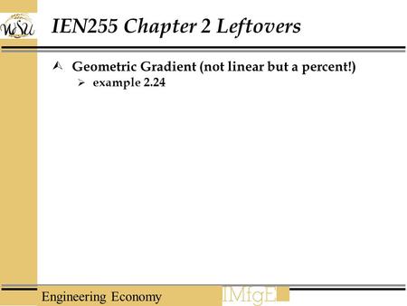 Engineering Economy IEN255 Chapter 2 Leftovers  Geometric Gradient (not linear but a percent!)  example 2.24.