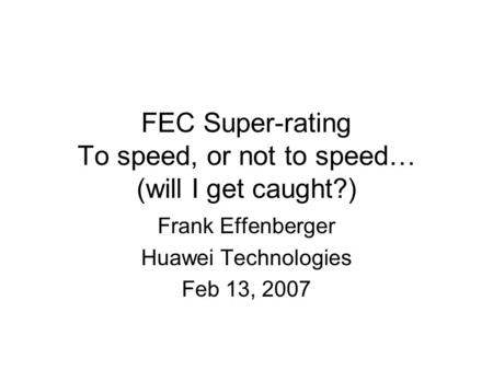 FEC Super-rating To speed, or not to speed… (will I get caught?) Frank Effenberger Huawei Technologies Feb 13, 2007.