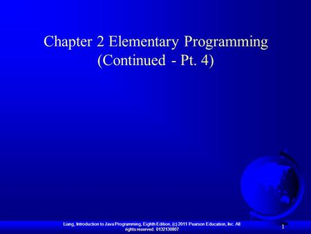 Liang, Introduction to Java Programming, Eighth Edition, (c) 2011 Pearson Education, Inc. All rights reserved. 0132130807 1 Chapter 2 Elementary Programming.