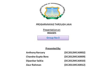 PROGARMMING THROUGH JAVA Presentation on IMAGES Group No:3 Presented By: Anthony Narzary (DC2012MCA0002) Chandra Gupta Bora (DC2012MCA0009) Dipankar Saikia.