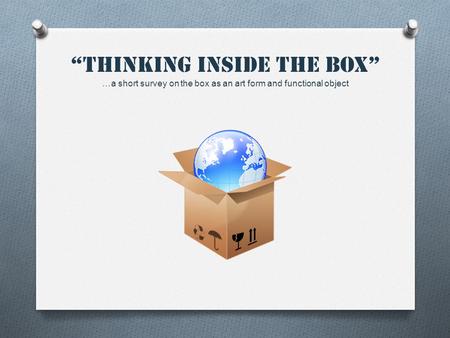 “Thinking inside the box” …a short survey on the box as an art form and functional object.