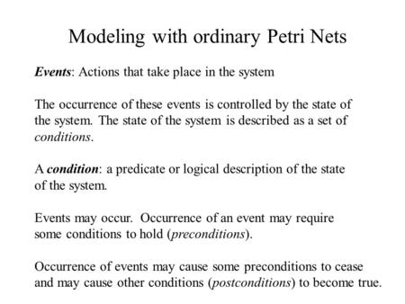 Modeling with ordinary Petri Nets Events: Actions that take place in the system The occurrence of these events is controlled by the state of the system.