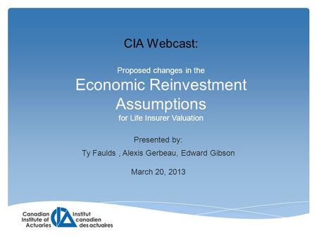 Proposed changes in the Economic Reinvestment Assumptions for Life Insurer Valuation Presented by: Ty Faulds, Alexis Gerbeau, Edward Gibson March 20, 2013.