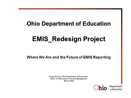 Ohio Department of Education EMIS_Redesign Project Where We Are and the Future of EMIS Reporting Presented by: Ohio Department of Education, Office of.