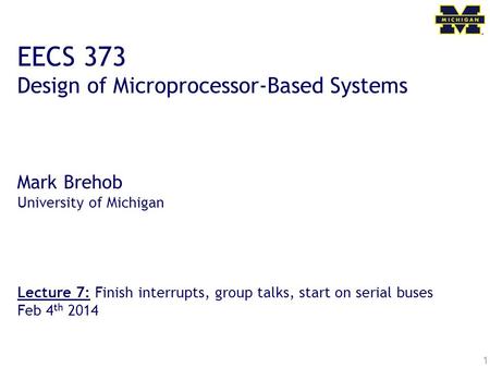 1 EECS 373 Design of Microprocessor-Based Systems Mark Brehob University of Michigan Lecture 7: Finish interrupts, group talks, start on serial buses Feb.