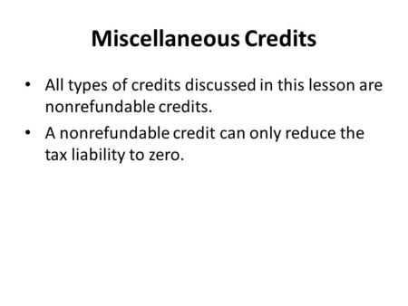 Miscellaneous Credits All types of credits discussed in this lesson are nonrefundable credits. A nonrefundable credit can only reduce the tax liability.