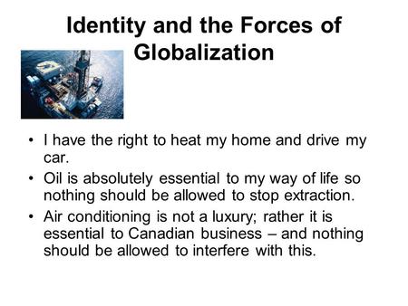 Identity and the Forces of Globalization I have the right to heat my home and drive my car. Oil is absolutely essential to my way of life so nothing should.