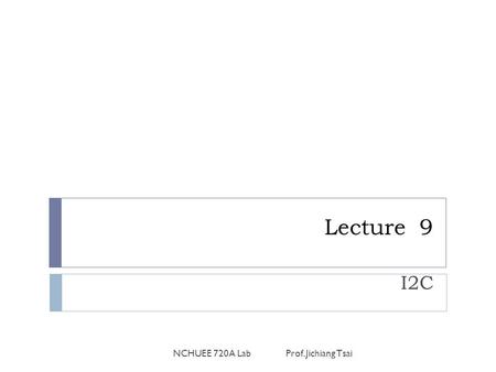 Lecture 9 I2C NCHUEE 720A Lab Prof. Jichiang Tsai.