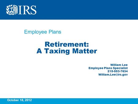 Employee Plans Retirement: A Taxing Matter William Lee Employee Plans Specialist 215-553-7634 October 18, 2012.