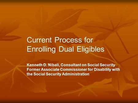 Current Process for Enrolling Dual Eligibles Kenneth D. Nibali, Consultant on Social Security Former Associate Commissioner for Disability with the Social.