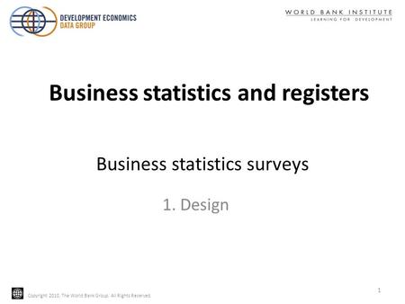 Copyright 2010, The World Bank Group. All Rights Reserved. Business statistics surveys 1. Design 1 Business statistics and registers.