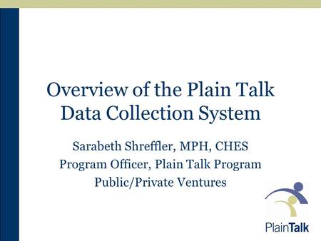 Overview of the Plain Talk Data Collection System Sarabeth Shreffler, MPH, CHES Program Officer, Plain Talk Program Public/Private Ventures.