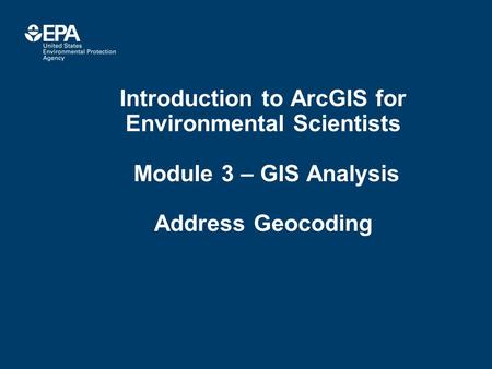 Introduction to ArcGIS for Environmental Scientists Module 3 – GIS Analysis Address Geocoding.