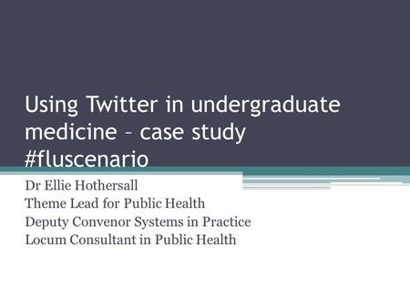 Using Twitter in undergraduate medicine – case study #fluscenario Dr Ellie Hothersall Theme Lead for Public Health Deputy Convenor Systems in Practice.