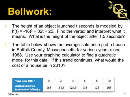 1. The height of an object launched t seconds is modeled by h(t) = -16t 2 + 32t + 25. Find the vertex and interpret what it means. What is the height of.