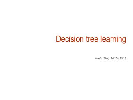 Decision tree learning Maria Simi, 2010/2011 Inductive inference with decision trees  Decision Trees is one of the most widely used and practical methods.