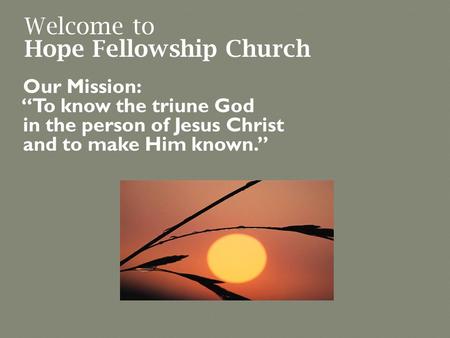 Welcome to Hope Fellowship Church Our Mission: “To know the triune God in the person of Jesus Christ and to make Him known.”