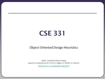 1 CSE 331 Object-Oriented Design Heuristics slides created by Marty Stepp based on materials by M. Ernst, S. Reges, D. Notkin, R. Mercer