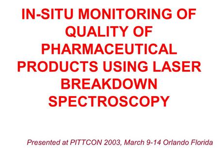 Presented at PITTCON 2003, March 9-14 Orlando Florida IN-SITU MONITORING OF QUALITY OF PHARMACEUTICAL PRODUCTS USING LASER BREAKDOWN SPECTROSCOPY.