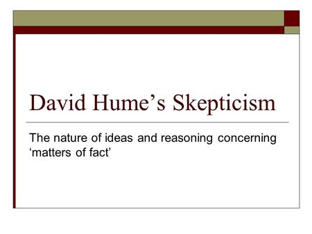 David Hume’s Skepticism The nature of ideas and reasoning concerning ‘matters of fact’