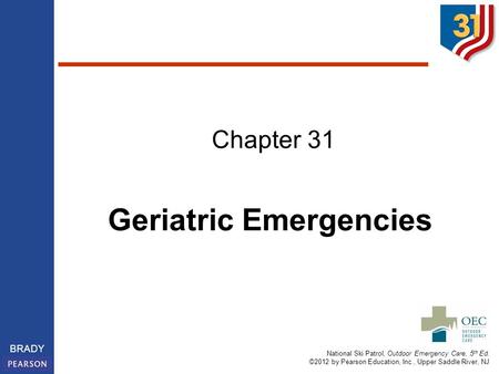 National Ski Patrol, Outdoor Emergency Care, 5 th Ed. ©2012 by Pearson Education, Inc., Upper Saddle River, NJ BRADY Chapter 31 Geriatric Emergencies.