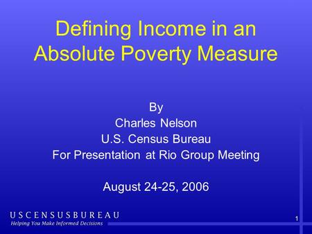 1 Defining Income in an Absolute Poverty Measure By Charles Nelson U.S. Census Bureau For Presentation at Rio Group Meeting August 24-25, 2006.