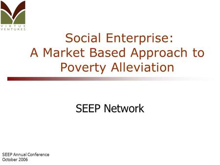 SEEP Annual Conference October 2006 Social Enterprise: A Market Based Approach to Poverty Alleviation SEEP Network.