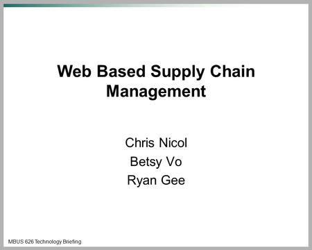 MBUS 626 Technology Briefing Web Based Supply Chain Management Chris Nicol Betsy Vo Ryan Gee.