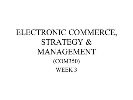 ELECTRONIC COMMERCE, STRATEGY & MANAGEMENT (COM350) WEEK 3.