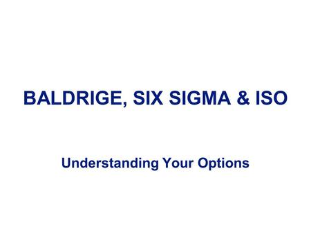 BALDRIGE, SIX SIGMA & ISO Understanding Your Options.