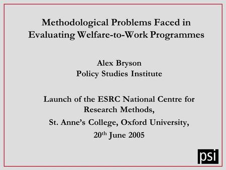 Methodological Problems Faced in Evaluating Welfare-to-Work Programmes Alex Bryson Policy Studies Institute Launch of the ESRC National Centre for Research.