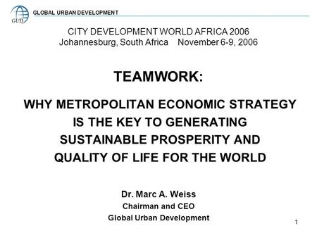 1 CITY DEVELOPMENT WORLD AFRICA 2006 Johannesburg, South Africa November 6-9, 2006 TEAMWORK: WHY METROPOLITAN ECONOMIC STRATEGY IS THE KEY TO GENERATING.