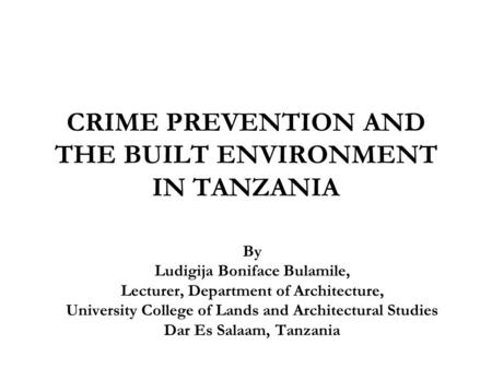 CRIME PREVENTION AND THE BUILT ENVIRONMENT IN TANZANIA By Ludigija Boniface Bulamile, Lecturer, Department of Architecture, University College of Lands.