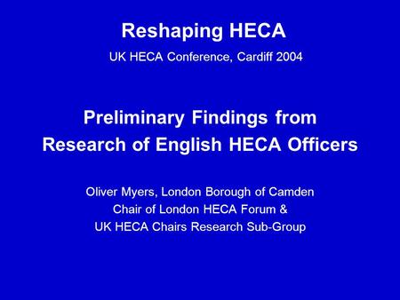 Reshaping HECA UK HECA Conference, Cardiff 2004 Preliminary Findings from Research of English HECA Officers Oliver Myers, London Borough of Camden Chair.