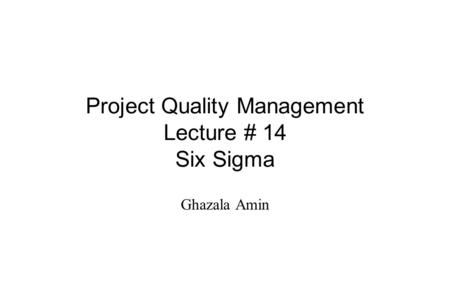 Project Quality Management Lecture # 14 Six Sigma Ghazala Amin.