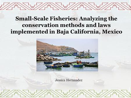 Small-Scale Fisheries: Analyzing the conservation methods and laws implemented in Baja California, Mexico Jessica Hernandez.