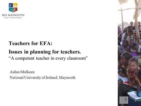 1 Teachers for EFA: Issues in planning for teachers. “A competent teacher in every classroom” Aidan Mulkeen National University of Ireland, Maynooth.