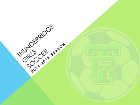 THUNDERRIDGE GIRLS SOCCER 2014-2015 SEASON. GENERAL ASSEMBLY OVERVIEW I.Team Goals and Expectations II.TR Soccer Program Overview III.Finances IV.Registration.