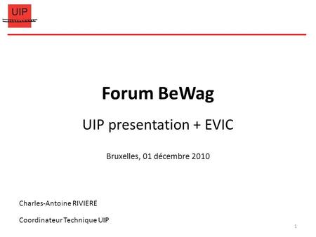 Forum BeWag UIP presentation + EVIC Bruxelles, 01 décembre 2010 Charles-Antoine RIVIERE Coordinateur Technique UIP 1.