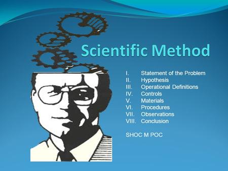 I.Statement of the Problem II.Hypothesis III.Operational Definitions IV.Controls V.Materials VI.Procedures VII.Observations VIII.Conclusion SHOC M POC.