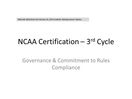 NCAA Certification – 3 rd Cycle Governance & Commitment to Rules Compliance Materials linked from the February 10, 2010 Academic Advising Council minutes.