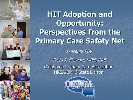 HIT Adoption and Opportunity: Perspectives from the Primary Care Safety Net Presented by Greta J. Stewart, MPH, CAE Oklahoma Primary Care Association HRSA/BPHC.