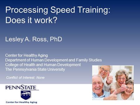 Processing Speed Training: Does it work? Lesley A. Ross, PhD Center for Healthy Aging Department of Human Development and Family Studies College of Health.