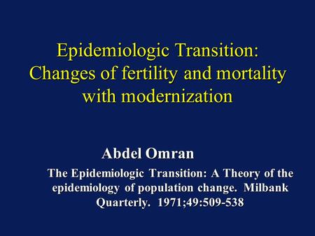 Epidemiologic Transition: Changes of fertility and mortality with modernization Abdel Omran Abdel Omran The Epidemiologic Transition: A Theory of the epidemiology.