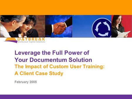 Leverage the Full Power of Your Documentum Solution The Impact of Custom User Training: A Client Case Study February 2005.